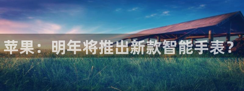 彩客网4代理：苹果：明年将推出新款智能手表？