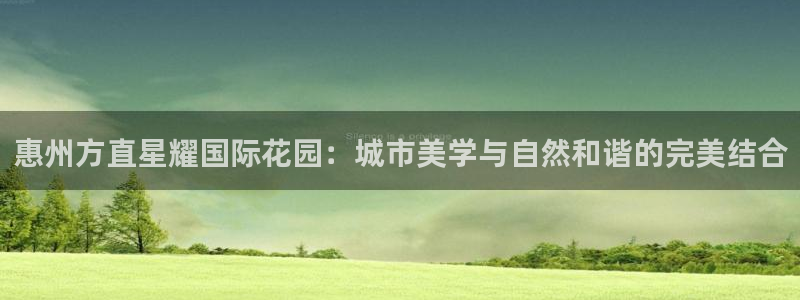 彩客网体育凯捷平台主管：惠州方直星耀国际花园：城市美学与自然和谐的完美结合