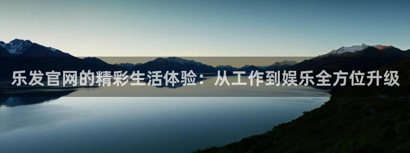 彩客网平台注册入口：乐发官网的精彩生活体验：从工作到娱乐全方位升级
