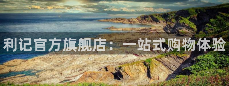 彩客网3代理：利记官方旗舰店：一站式购物体验