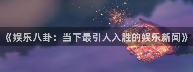 佛山市南海彩客网机电仪器有限公司：《娱乐八卦：当下最引人入胜的娱乐新闻》