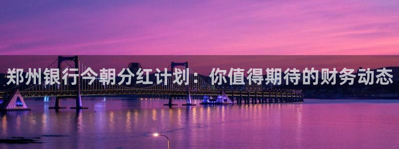 彩客网代理注册官网入口：郑州银行今朝分红计划：你值得期待的财务动态