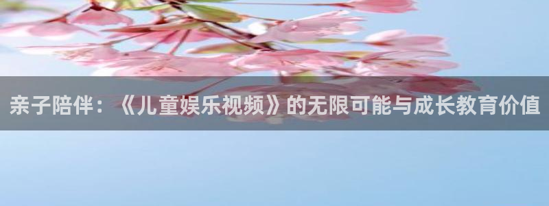 彩客网：亲子陪伴：《儿童娱乐视频》的无限可能与成长教育价值