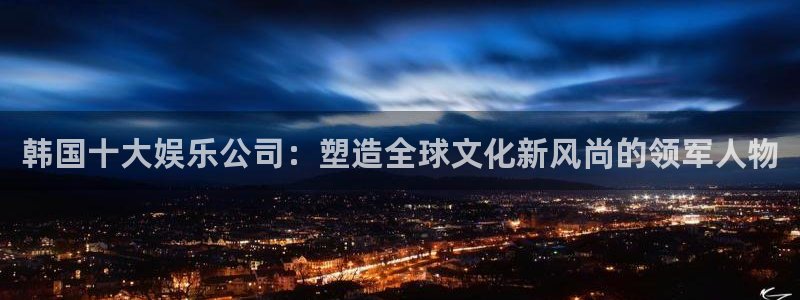 彩客网集团：韩国十大娱乐公司：塑造全球文化新风尚的领军人物