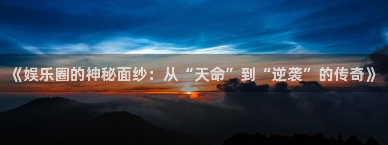 彩客网f凯捷注册：《娱乐圈的神秘面纱：从“天命”到“逆袭”的传奇》