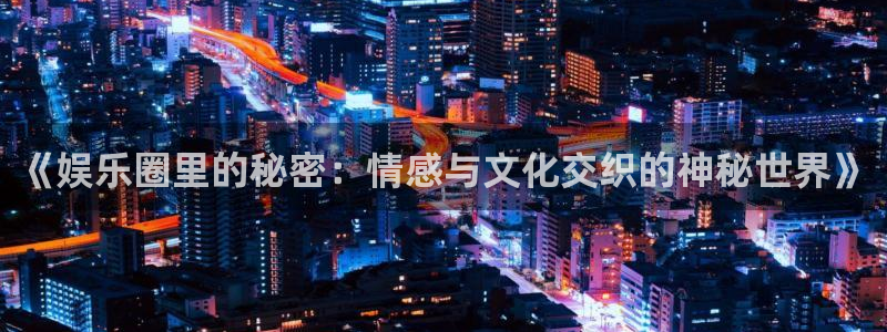 彩客网体育：《娱乐圈里的秘密：情感与文化交织的神秘世界》