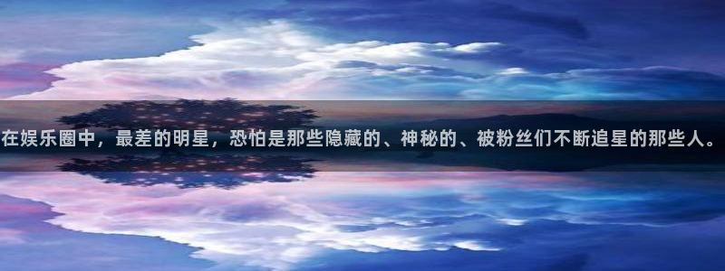 彩客网体育热门赛事有哪些：在娱乐圈中，最差的明星，恐怕是那些隐藏的、神秘的、被粉