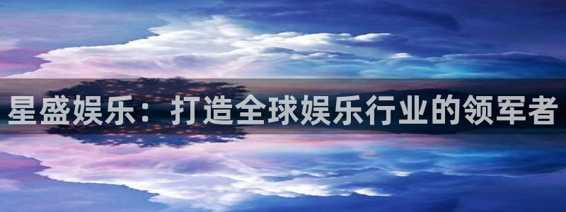 彩客网f凯捷平台在线注册：星盛娱乐：打造全球娱乐行业的领军者