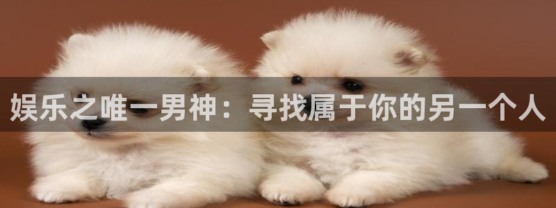 彩客网官网：娱乐之唯一男神：寻找属于你的另一个人