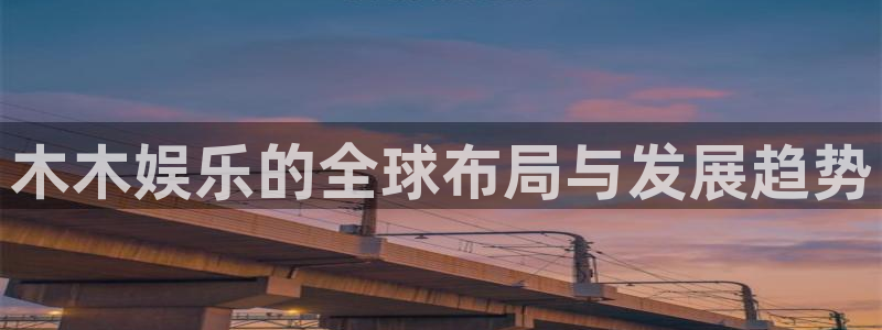 彩客网登录注册：木木娱乐的全球布局与发展趋势